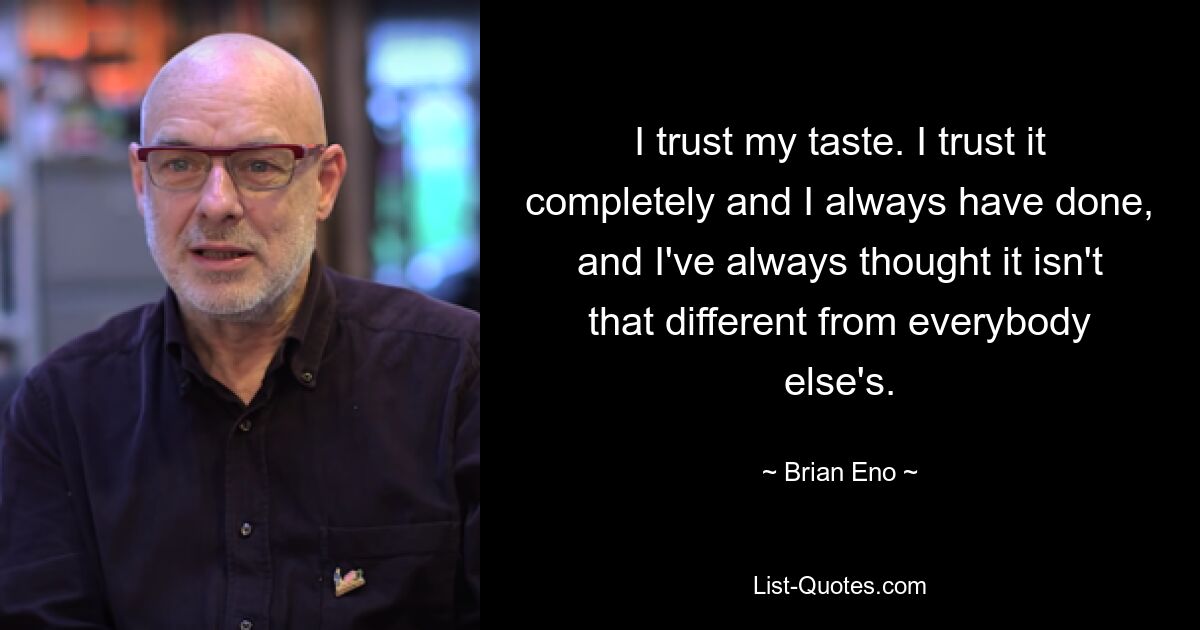 I trust my taste. I trust it completely and I always have done, and I've always thought it isn't that different from everybody else's. — © Brian Eno