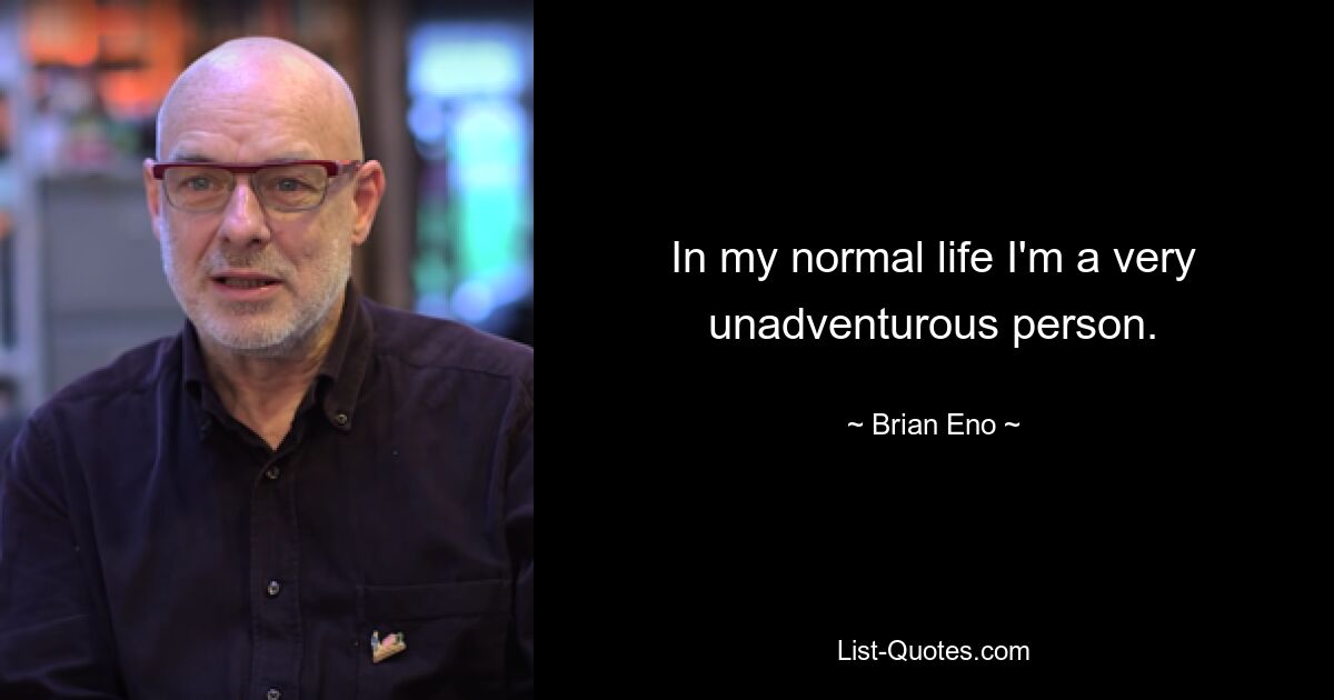 In my normal life I'm a very unadventurous person. — © Brian Eno