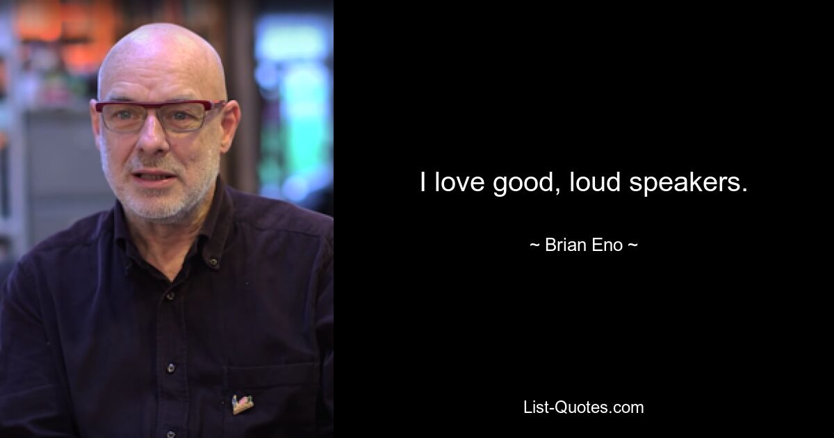 I love good, loud speakers. — © Brian Eno