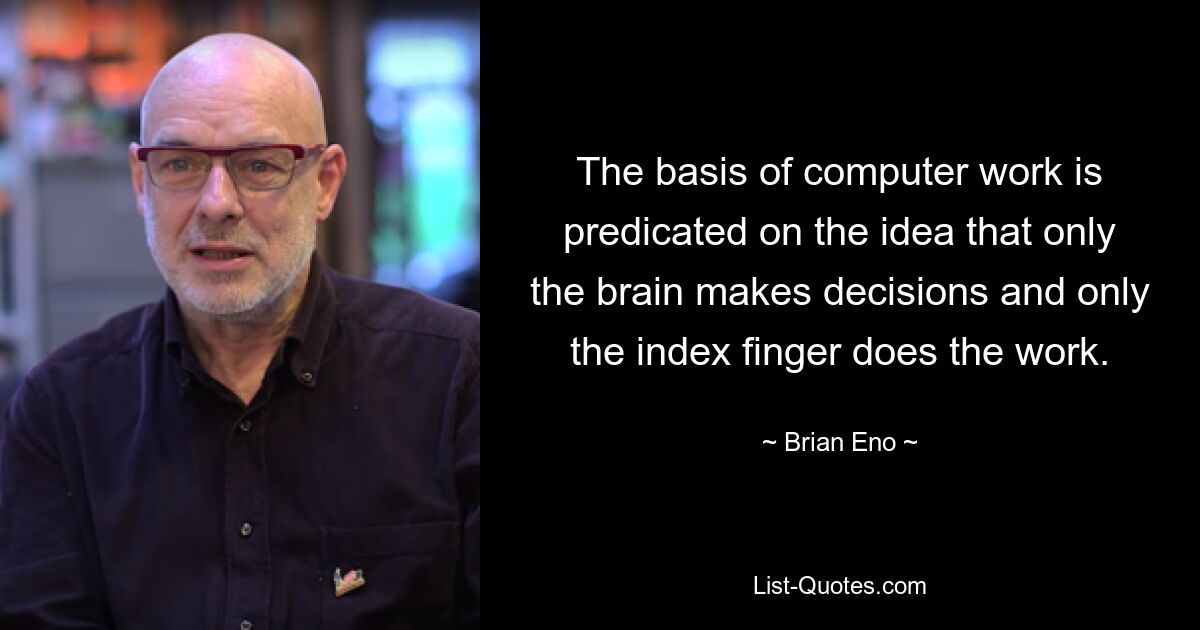 The basis of computer work is predicated on the idea that only the brain makes decisions and only the index finger does the work. — © Brian Eno