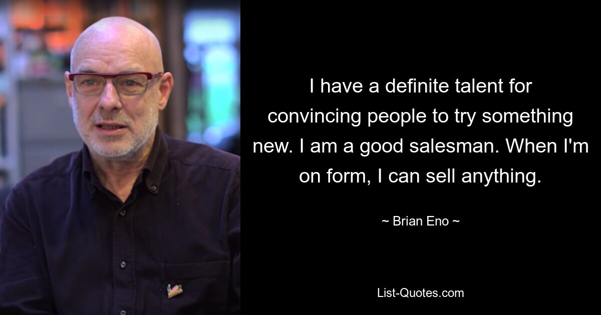 I have a definite talent for convincing people to try something new. I am a good salesman. When I'm on form, I can sell anything. — © Brian Eno