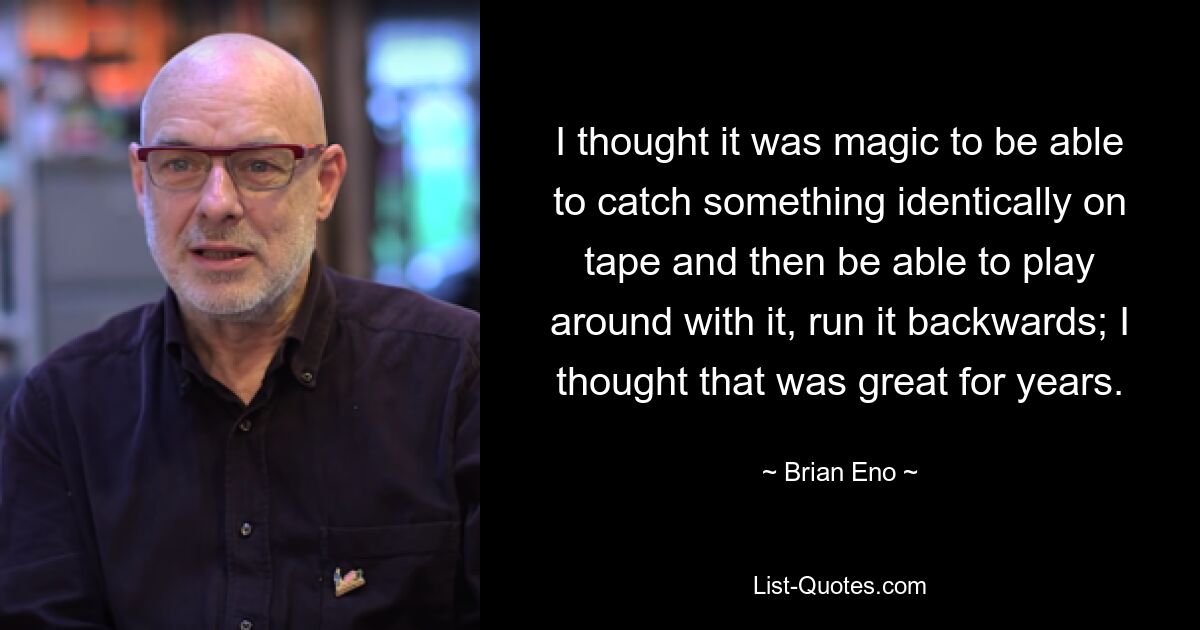 I thought it was magic to be able to catch something identically on tape and then be able to play around with it, run it backwards; I thought that was great for years. — © Brian Eno