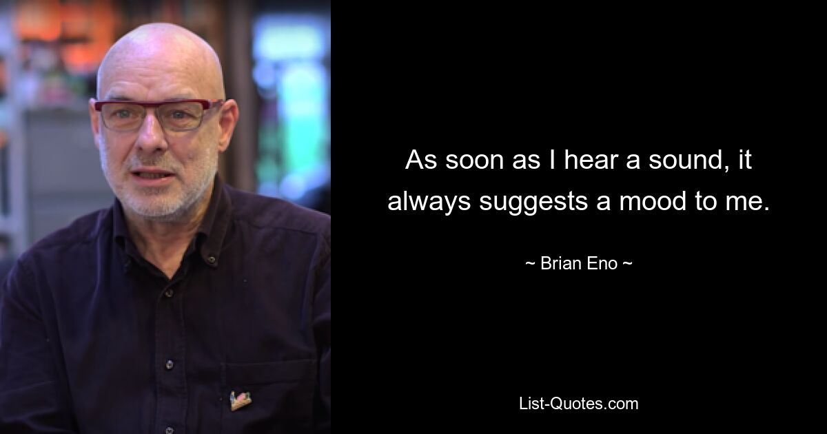 As soon as I hear a sound, it always suggests a mood to me. — © Brian Eno