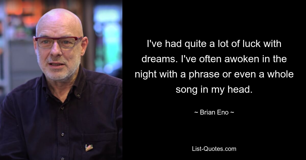 I've had quite a lot of luck with dreams. I've often awoken in the night with a phrase or even a whole song in my head. — © Brian Eno