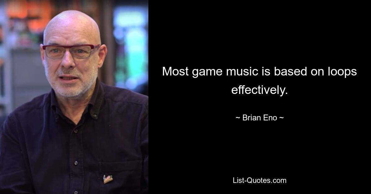 Most game music is based on loops effectively. — © Brian Eno