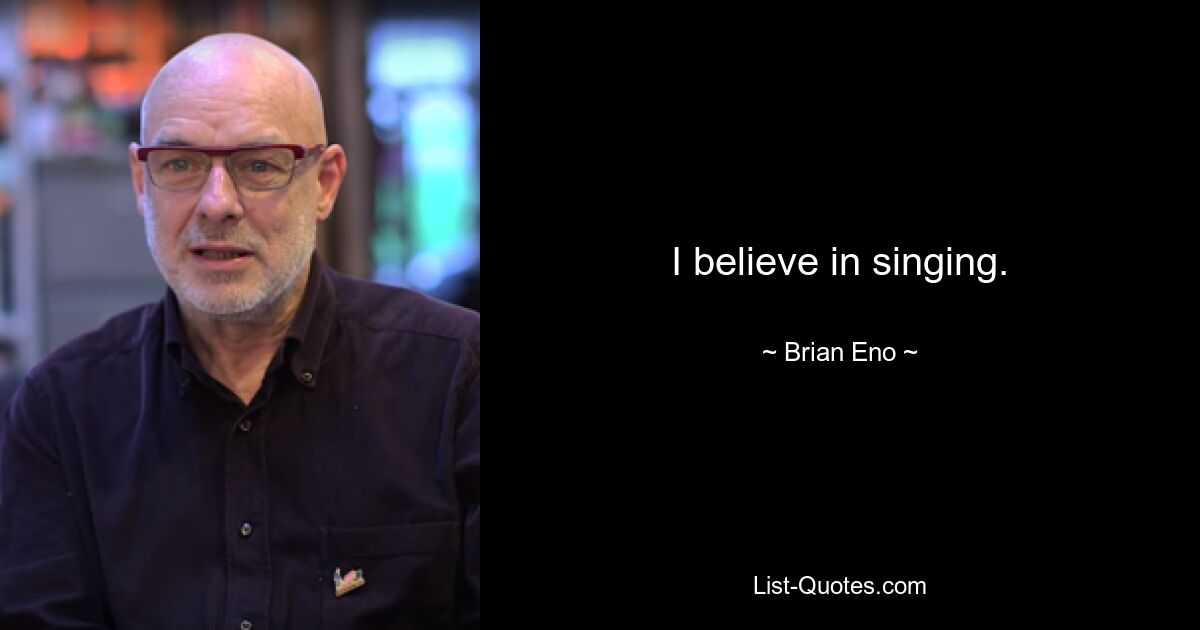 I believe in singing. — © Brian Eno