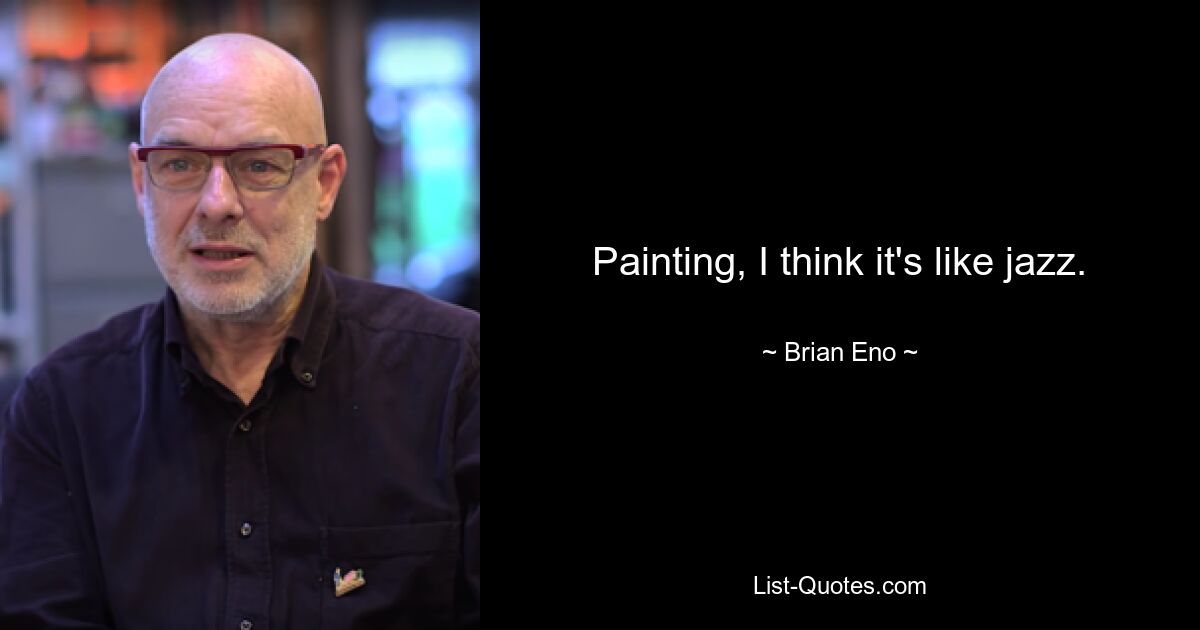 Painting, I think it's like jazz. — © Brian Eno