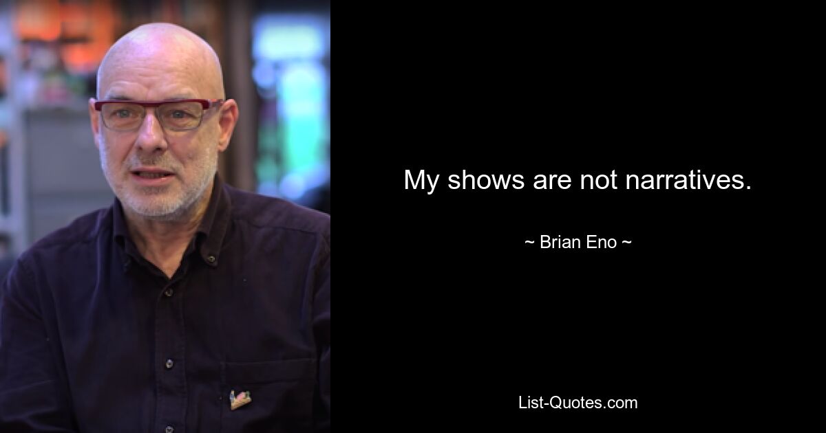 My shows are not narratives. — © Brian Eno