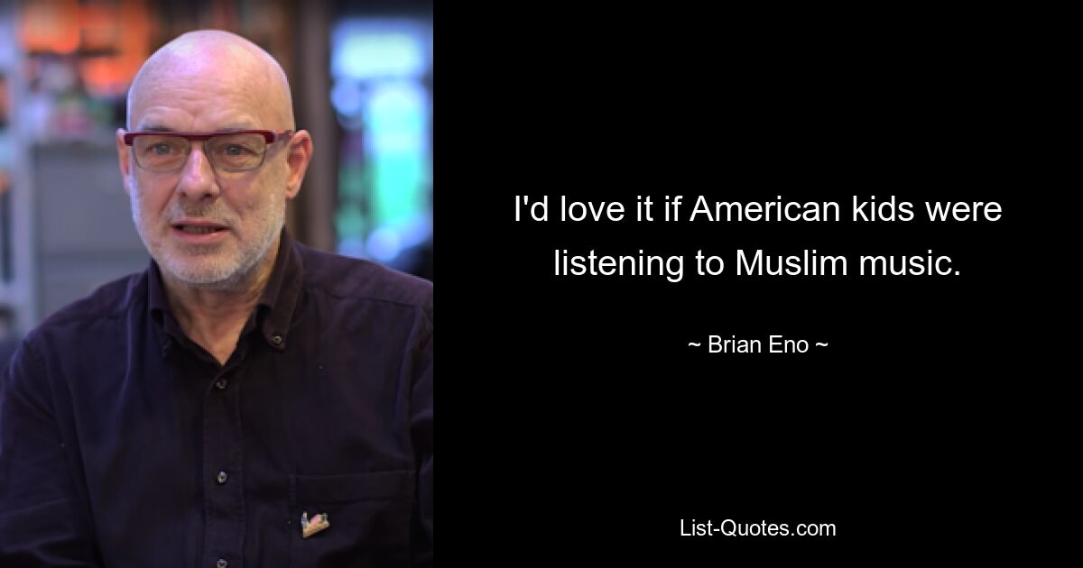 I'd love it if American kids were listening to Muslim music. — © Brian Eno