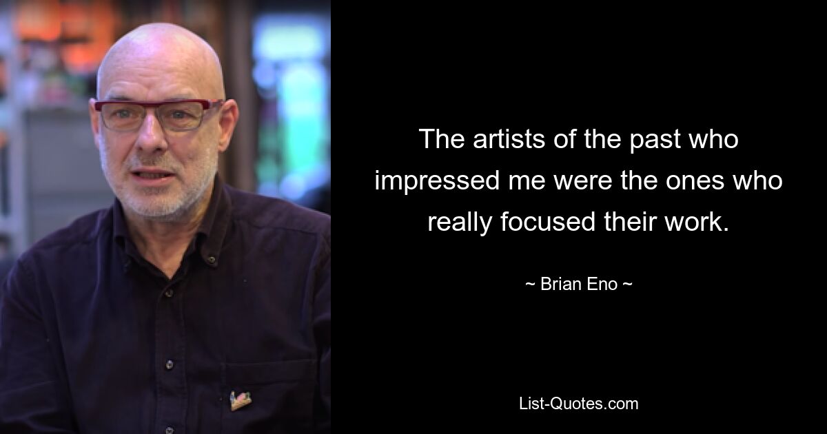 The artists of the past who impressed me were the ones who really focused their work. — © Brian Eno