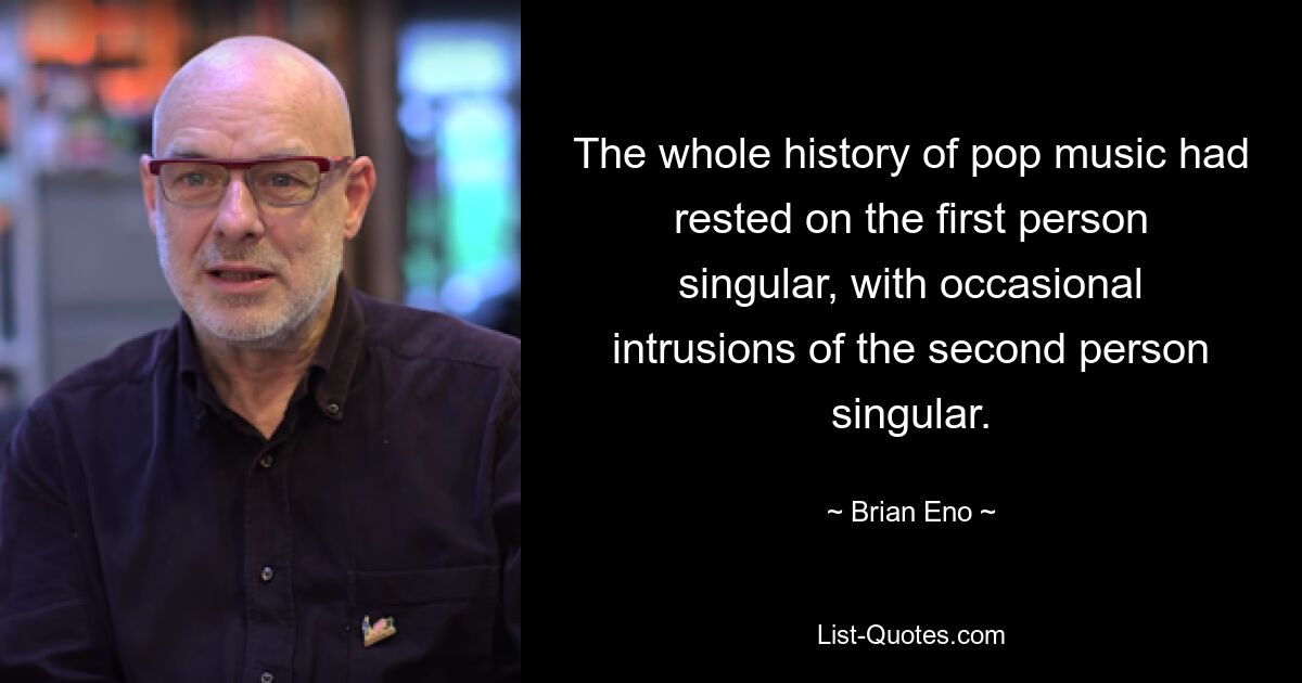 The whole history of pop music had rested on the first person singular, with occasional intrusions of the second person singular. — © Brian Eno