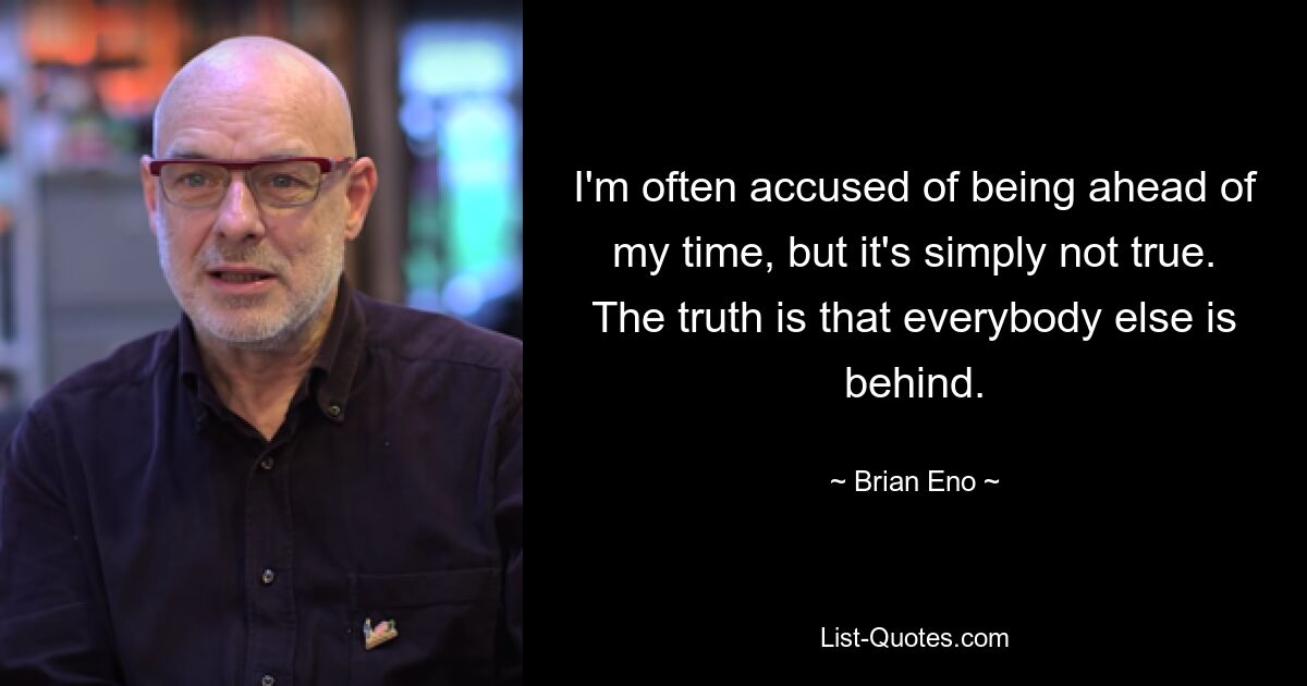 I'm often accused of being ahead of my time, but it's simply not true. The truth is that everybody else is behind. — © Brian Eno