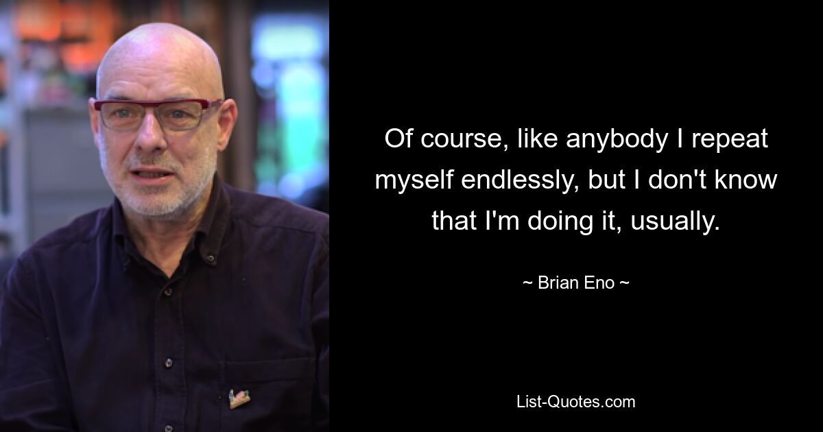 Of course, like anybody I repeat myself endlessly, but I don't know that I'm doing it, usually. — © Brian Eno