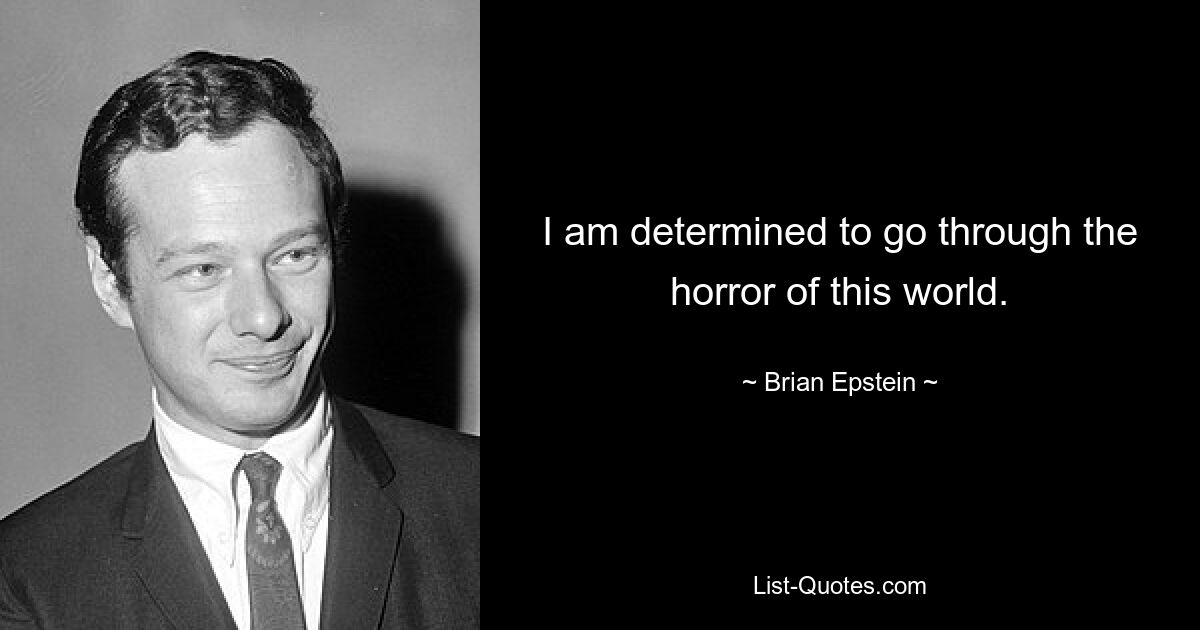 I am determined to go through the horror of this world. — © Brian Epstein