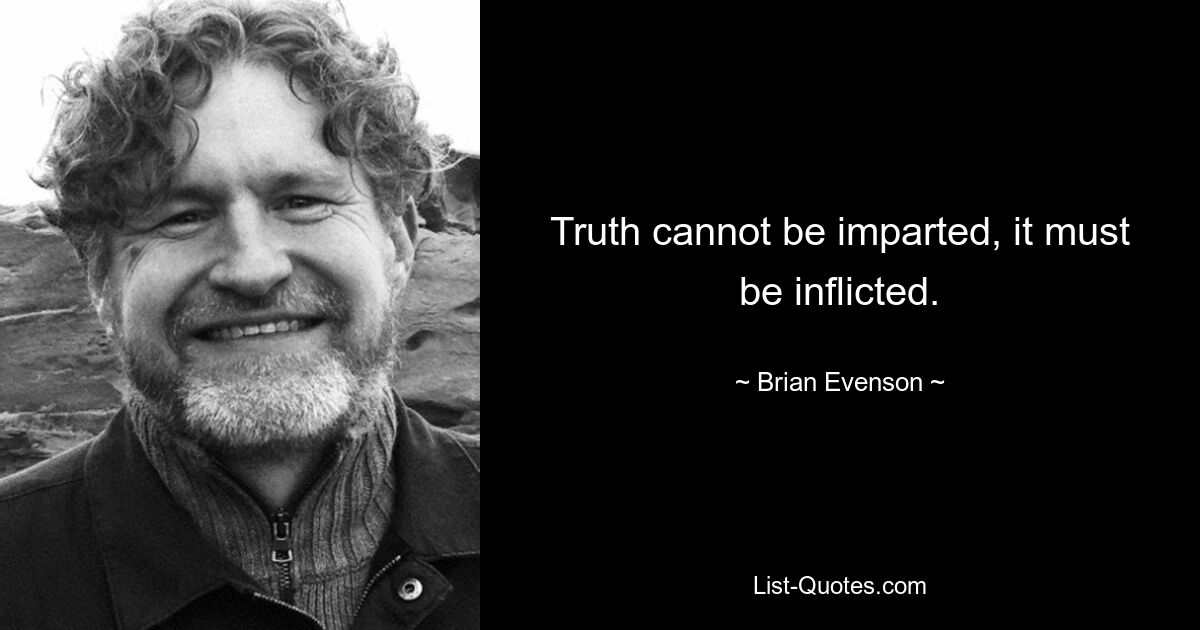 Truth cannot be imparted, it must be inflicted. — © Brian Evenson