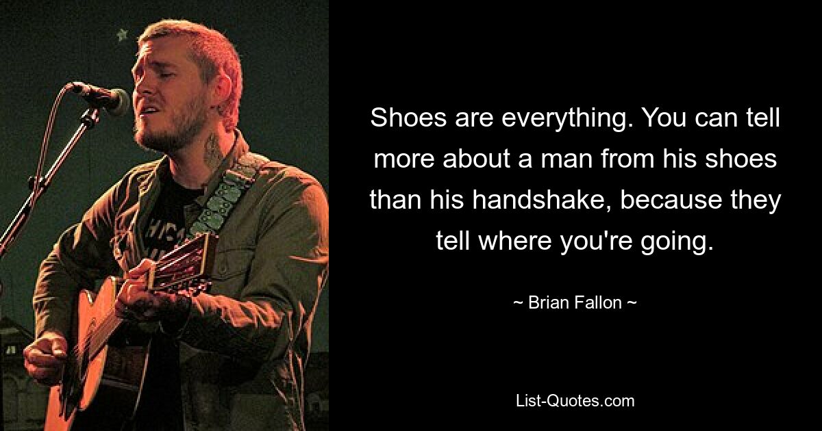 Shoes are everything. You can tell more about a man from his shoes than his handshake, because they tell where you're going. — © Brian Fallon