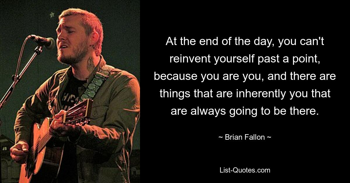 At the end of the day, you can't reinvent yourself past a point, because you are you, and there are things that are inherently you that are always going to be there. — © Brian Fallon