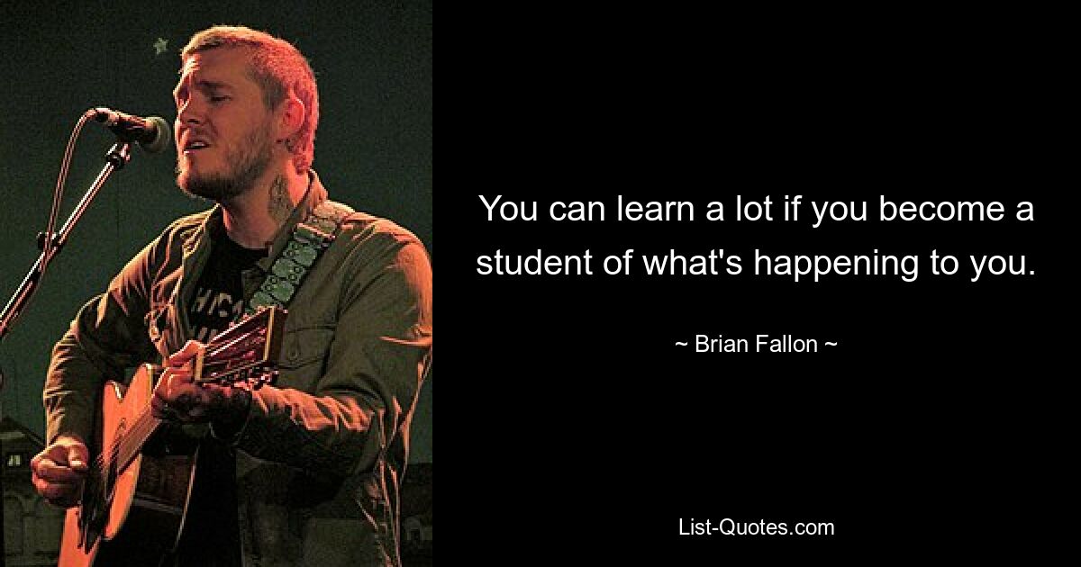 You can learn a lot if you become a student of what's happening to you. — © Brian Fallon