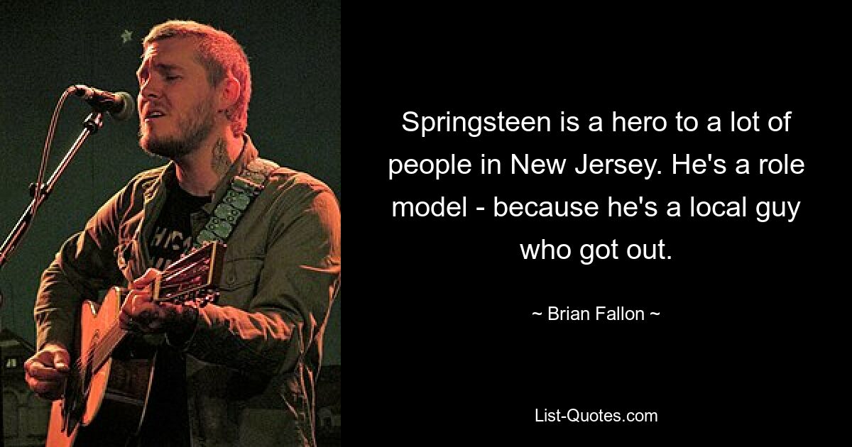 Springsteen is a hero to a lot of people in New Jersey. He's a role model - because he's a local guy who got out. — © Brian Fallon