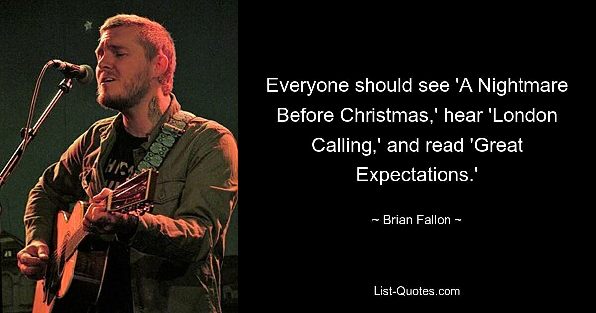 Everyone should see 'A Nightmare Before Christmas,' hear 'London Calling,' and read 'Great Expectations.' — © Brian Fallon