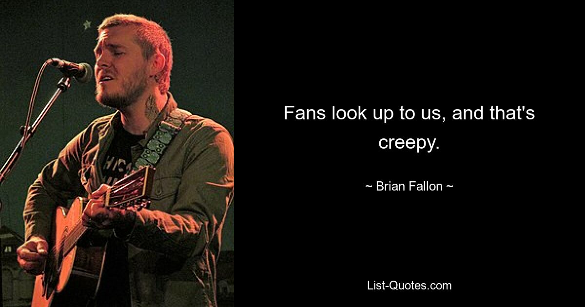 Fans look up to us, and that's creepy. — © Brian Fallon