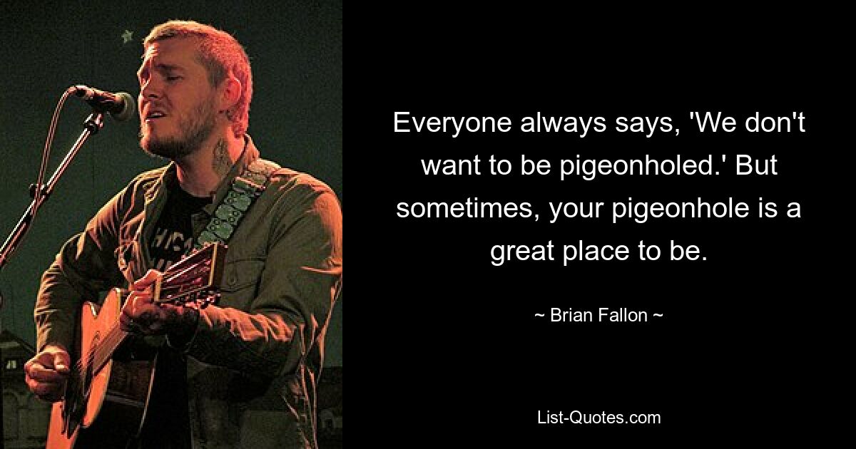 Everyone always says, 'We don't want to be pigeonholed.' But sometimes, your pigeonhole is a great place to be. — © Brian Fallon