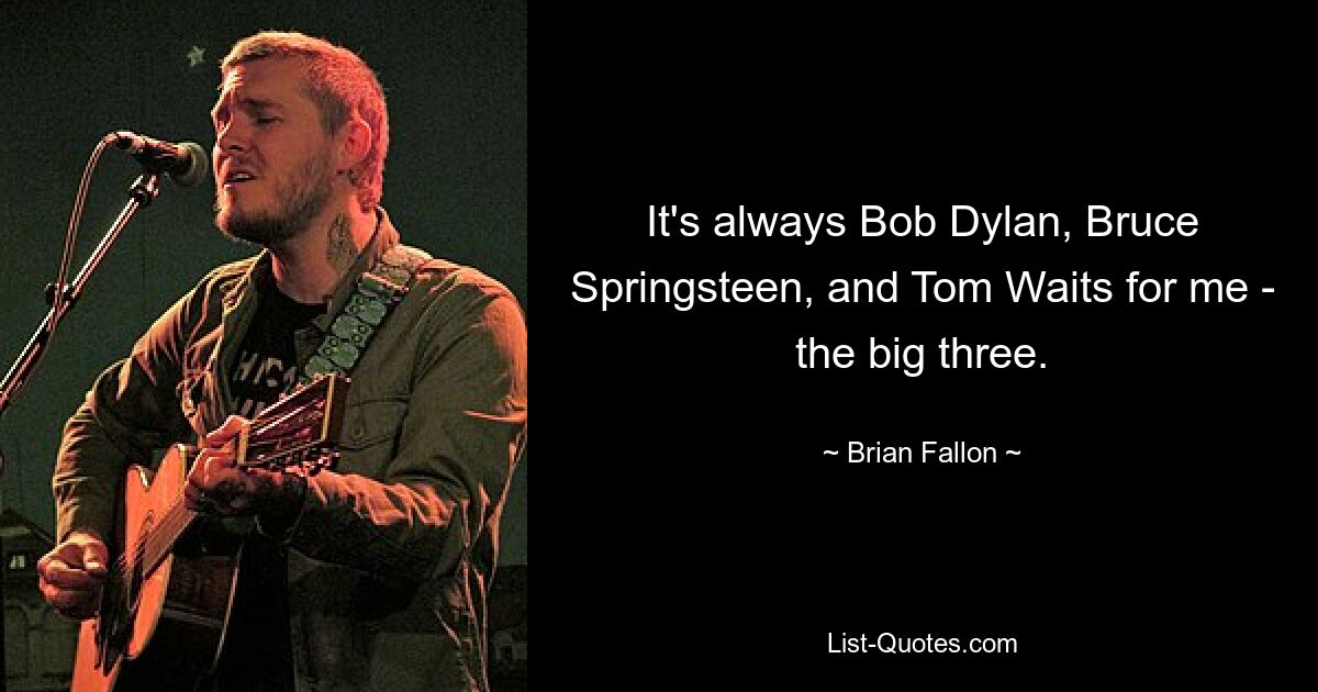 It's always Bob Dylan, Bruce Springsteen, and Tom Waits for me - the big three. — © Brian Fallon