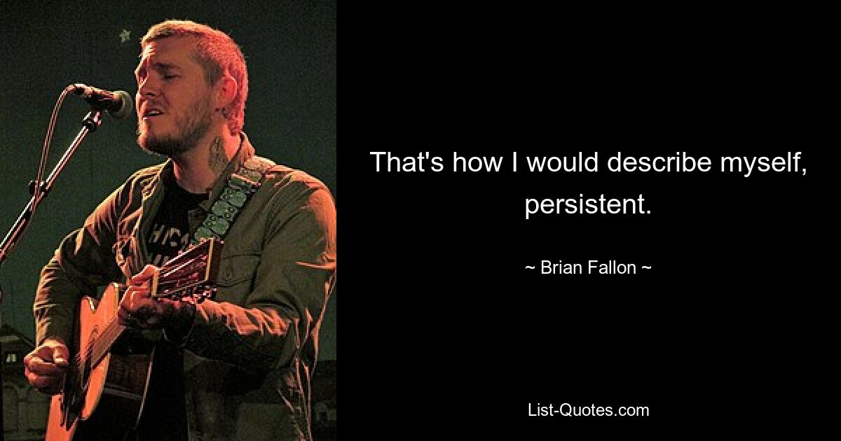 That's how I would describe myself, persistent. — © Brian Fallon