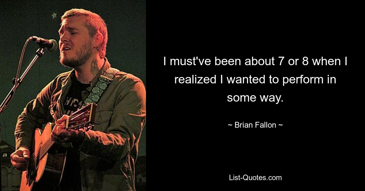 I must've been about 7 or 8 when I realized I wanted to perform in some way. — © Brian Fallon