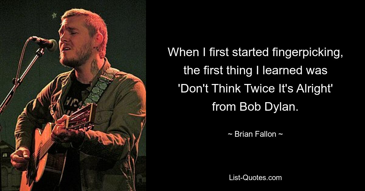 When I first started fingerpicking, the first thing I learned was 'Don't Think Twice It's Alright' from Bob Dylan. — © Brian Fallon