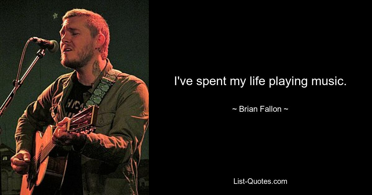 I've spent my life playing music. — © Brian Fallon