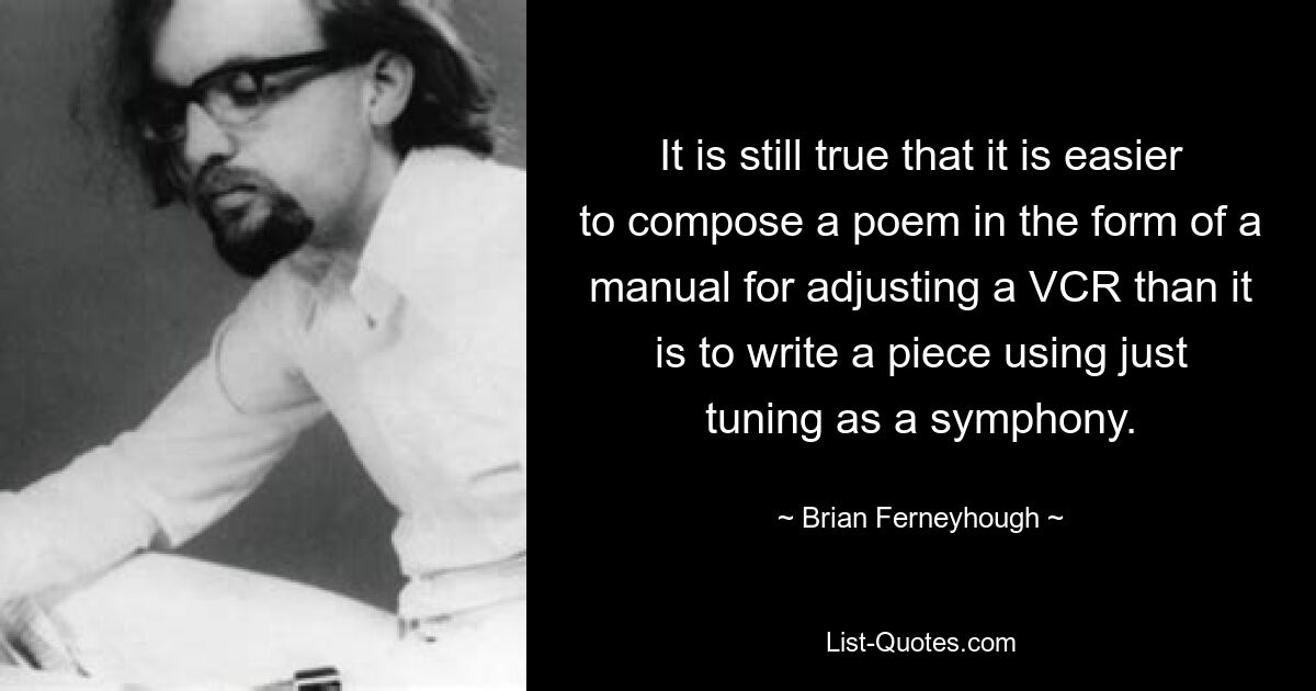 It is still true that it is easier to compose a poem in the form of a manual for adjusting a VCR than it is to write a piece using just tuning as a symphony. — © Brian Ferneyhough