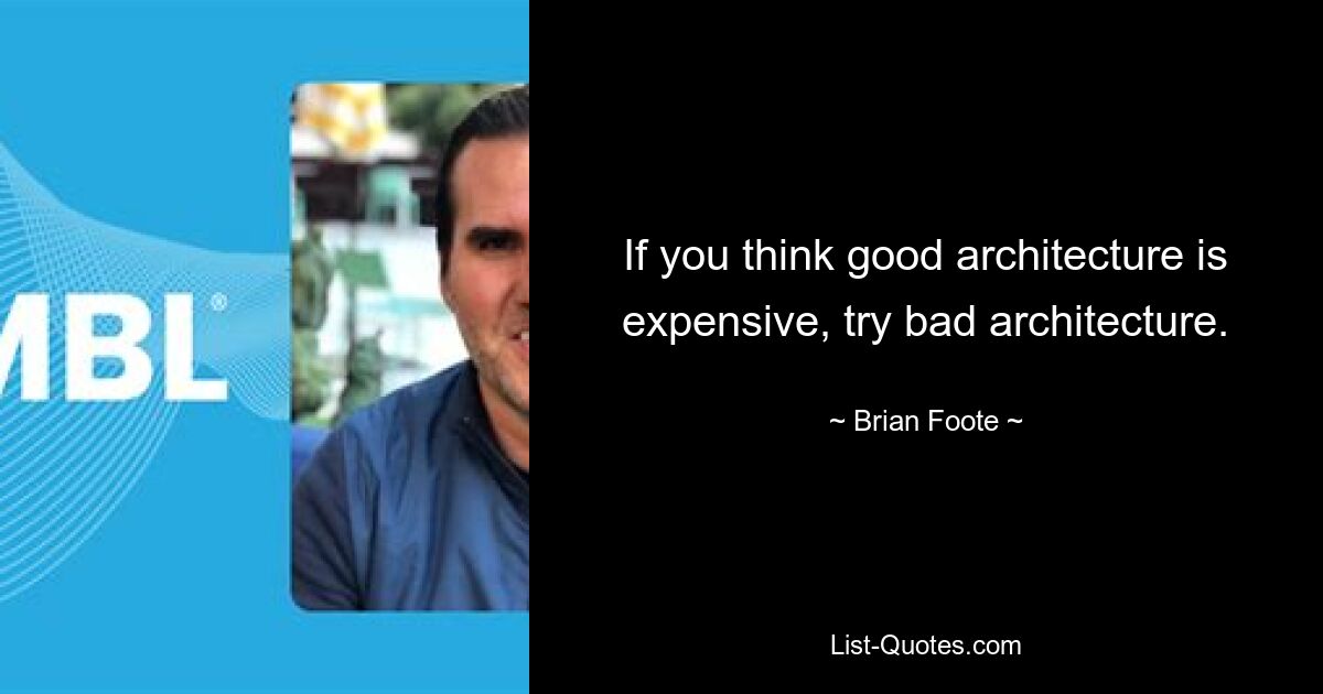 If you think good architecture is expensive, try bad architecture. — © Brian Foote