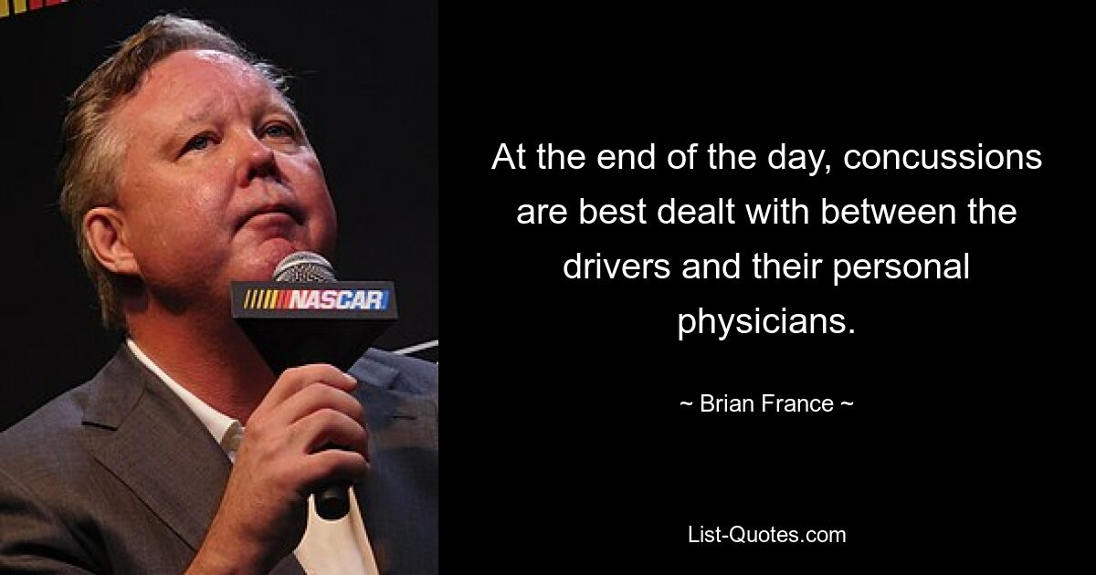 At the end of the day, concussions are best dealt with between the drivers and their personal physicians. — © Brian France