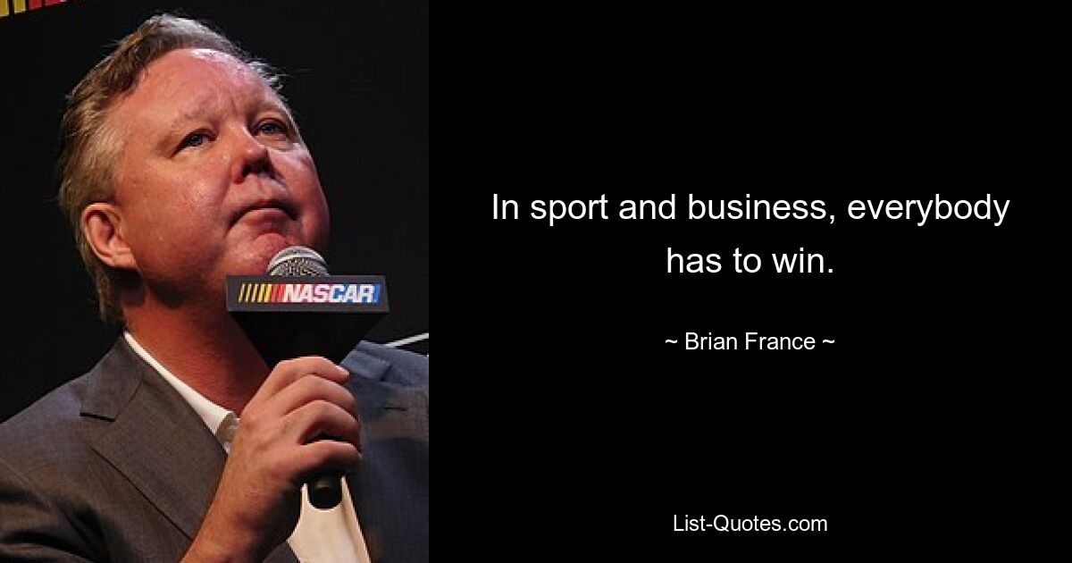 In sport and business, everybody has to win. — © Brian France