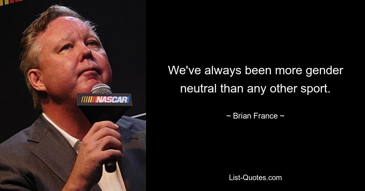 We've always been more gender neutral than any other sport. — © Brian France