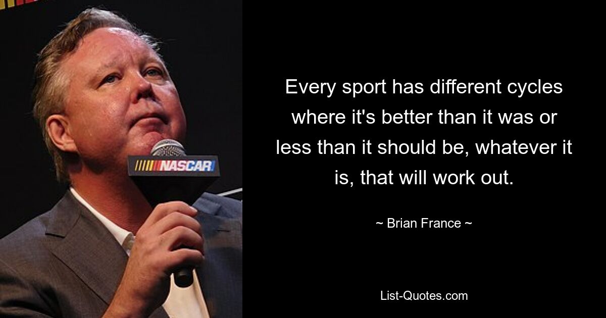 Every sport has different cycles where it's better than it was or less than it should be, whatever it is, that will work out. — © Brian France