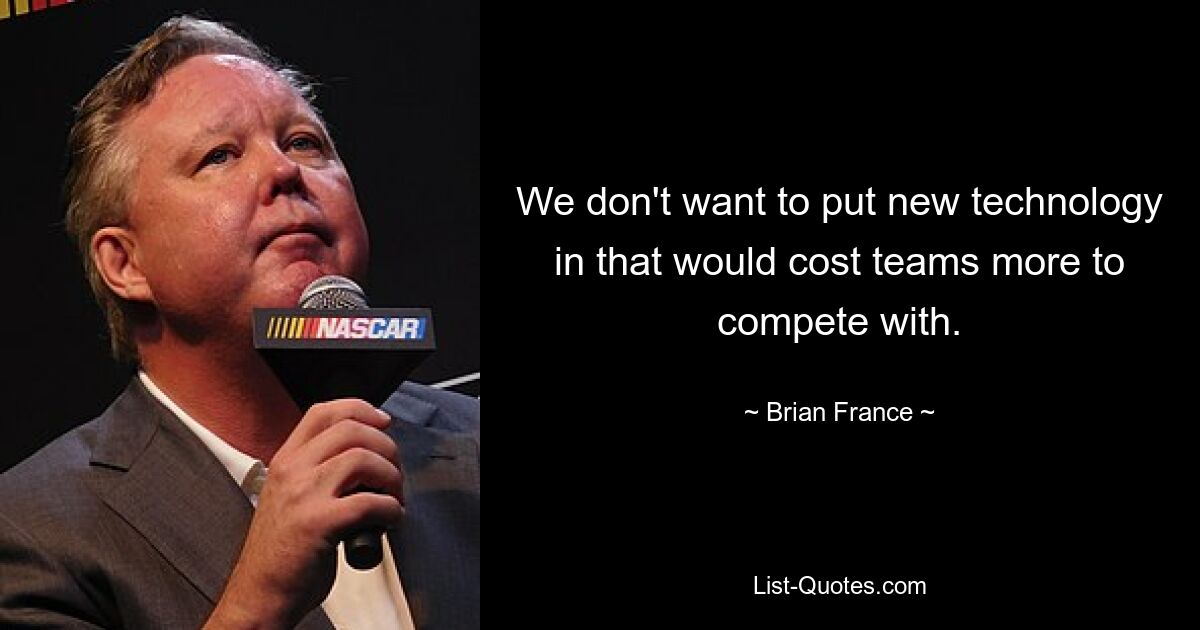 We don't want to put new technology in that would cost teams more to compete with. — © Brian France