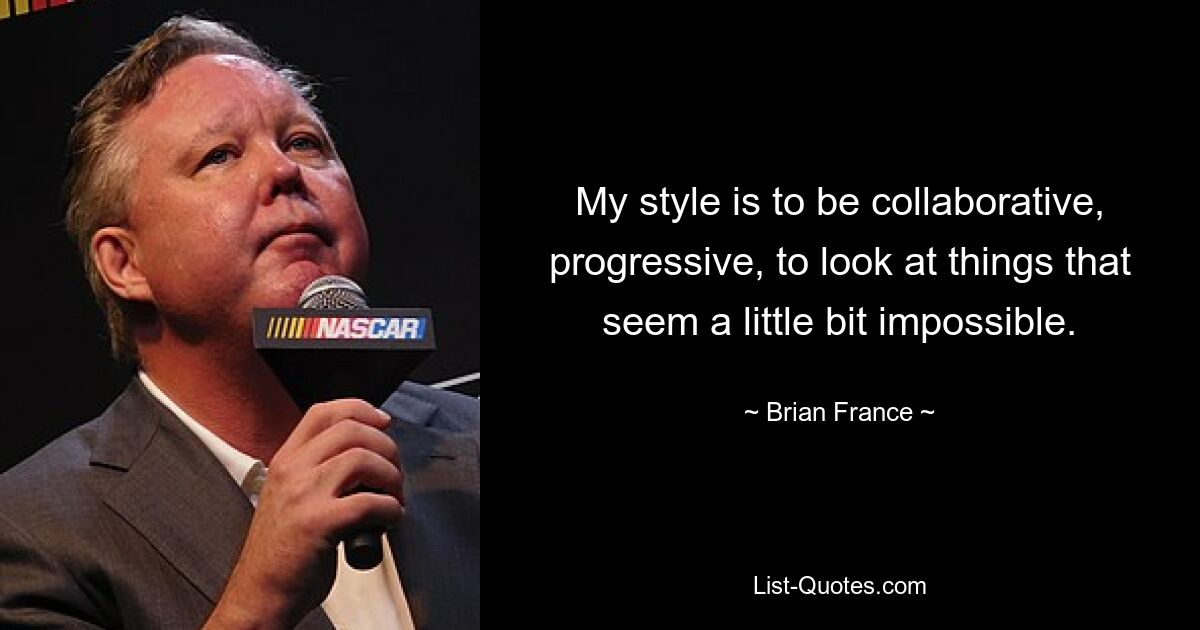 My style is to be collaborative, progressive, to look at things that seem a little bit impossible. — © Brian France