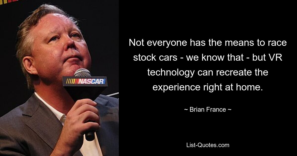 Not everyone has the means to race stock cars - we know that - but VR technology can recreate the experience right at home. — © Brian France