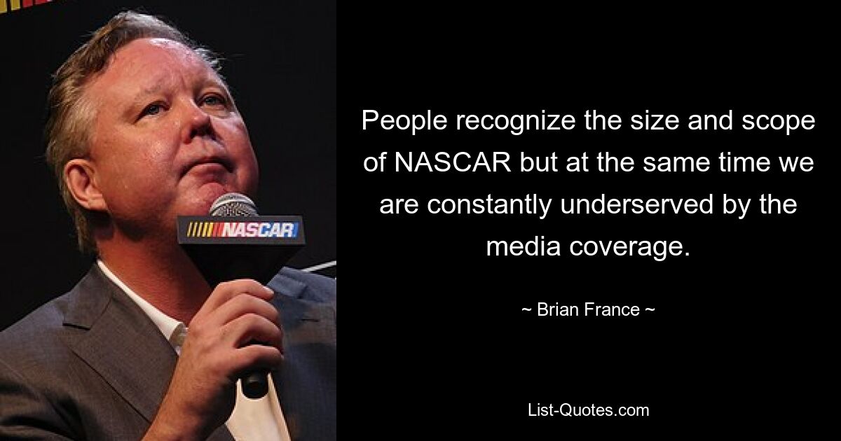 People recognize the size and scope of NASCAR but at the same time we are constantly underserved by the media coverage. — © Brian France