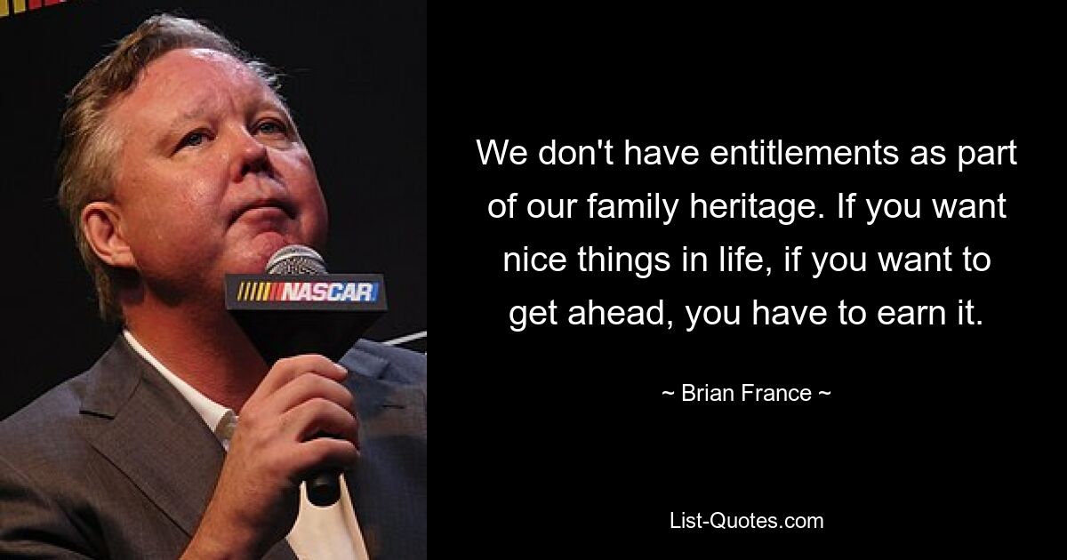 We don't have entitlements as part of our family heritage. If you want nice things in life, if you want to get ahead, you have to earn it. — © Brian France