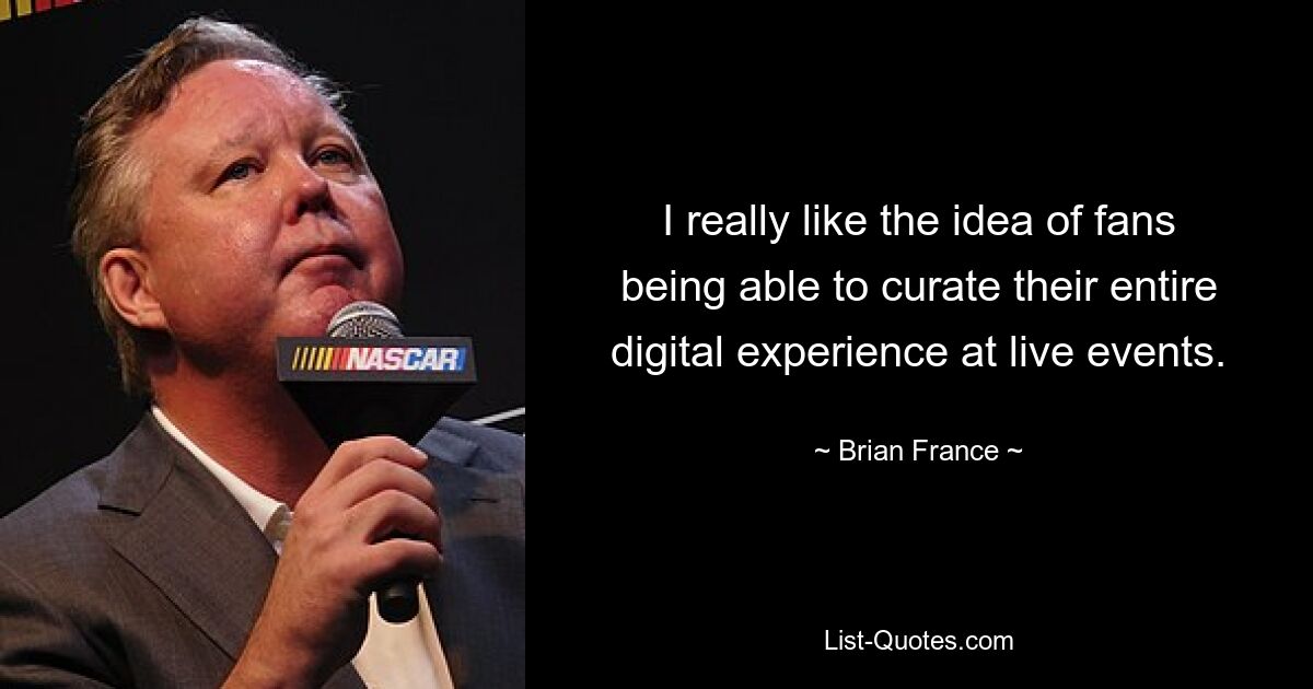 I really like the idea of fans being able to curate their entire digital experience at live events. — © Brian France