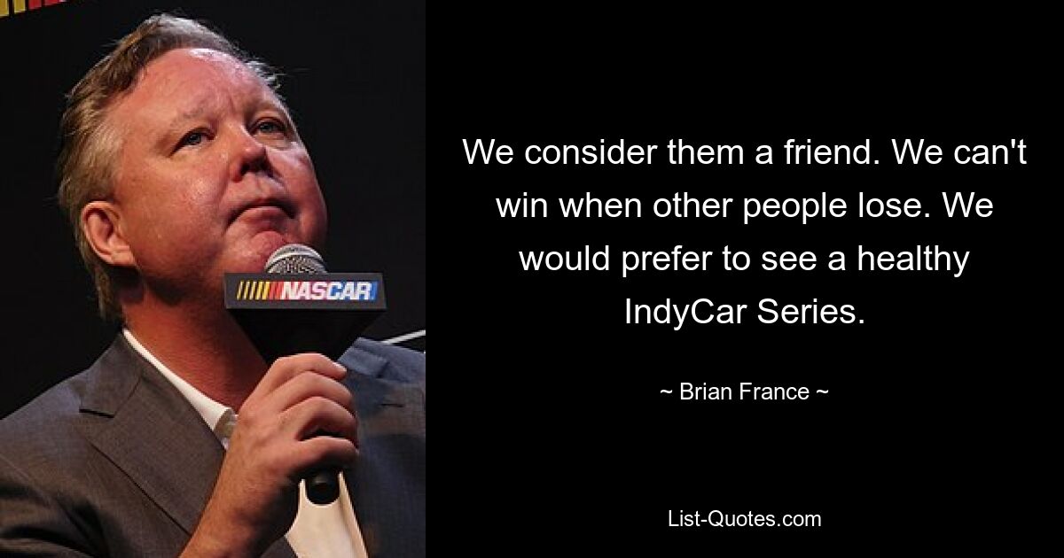 We consider them a friend. We can't win when other people lose. We would prefer to see a healthy IndyCar Series. — © Brian France