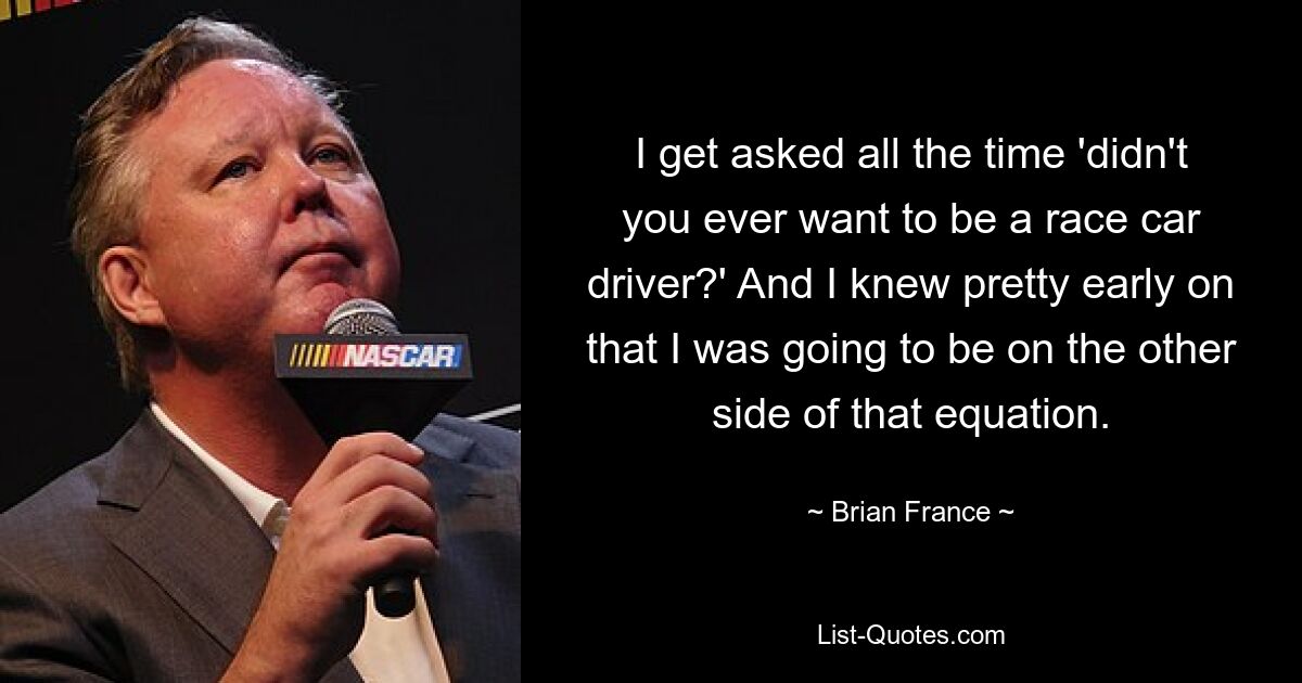 I get asked all the time 'didn't you ever want to be a race car driver?' And I knew pretty early on that I was going to be on the other side of that equation. — © Brian France