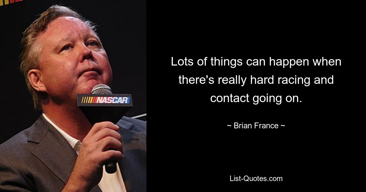 Lots of things can happen when there's really hard racing and contact going on. — © Brian France