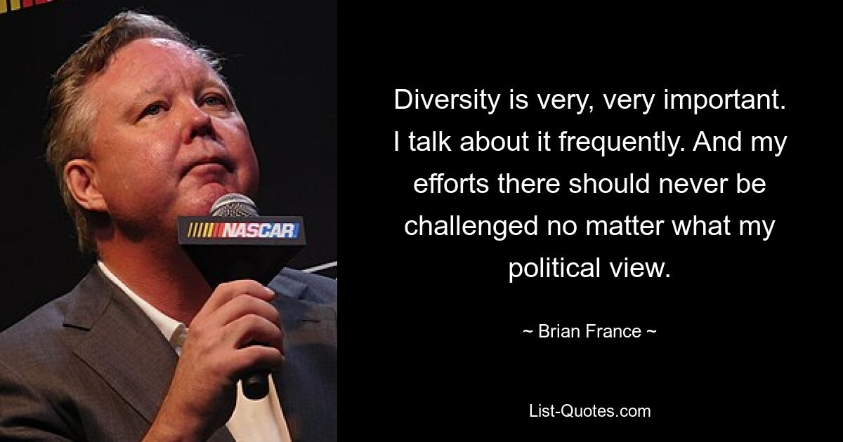 Diversity is very, very important. I talk about it frequently. And my efforts there should never be challenged no matter what my political view. — © Brian France