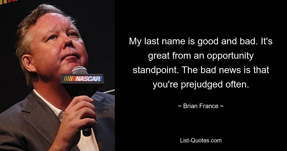 My last name is good and bad. It's great from an opportunity standpoint. The bad news is that you're prejudged often. — © Brian France