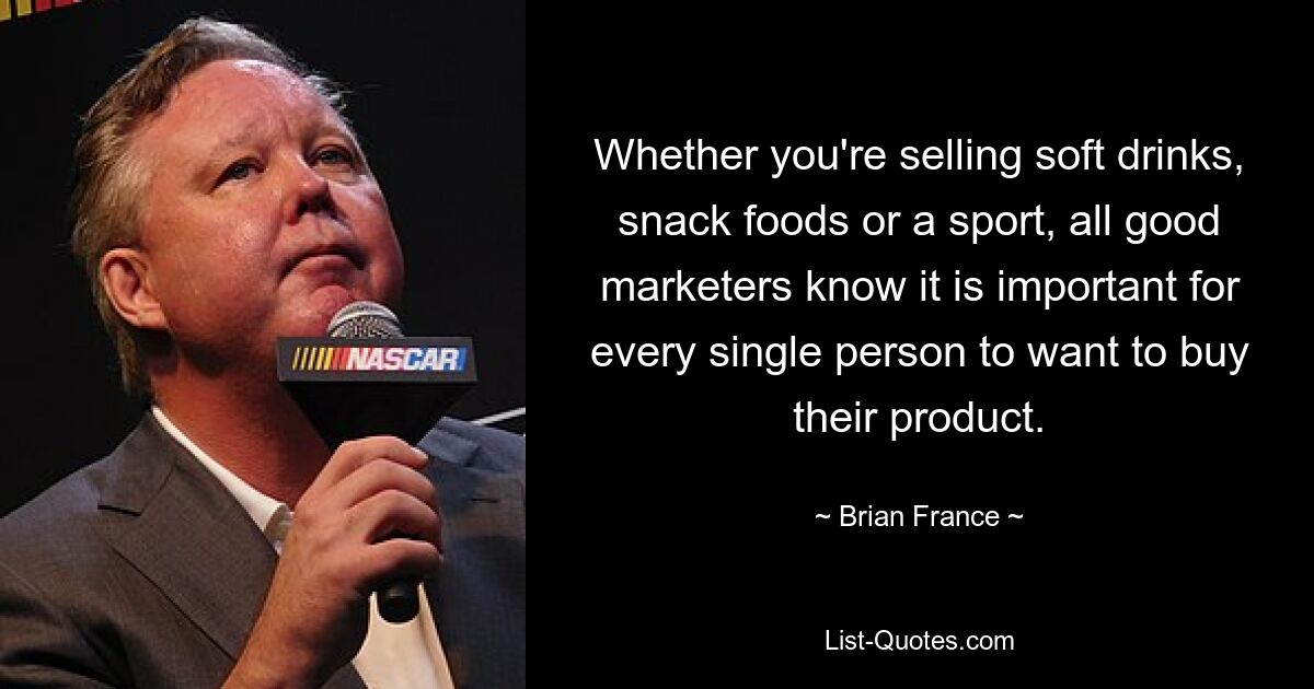 Whether you're selling soft drinks, snack foods or a sport, all good marketers know it is important for every single person to want to buy their product. — © Brian France