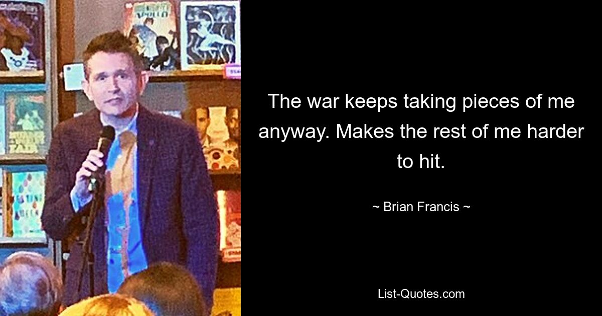 The war keeps taking pieces of me anyway. Makes the rest of me harder to hit. — © Brian Francis